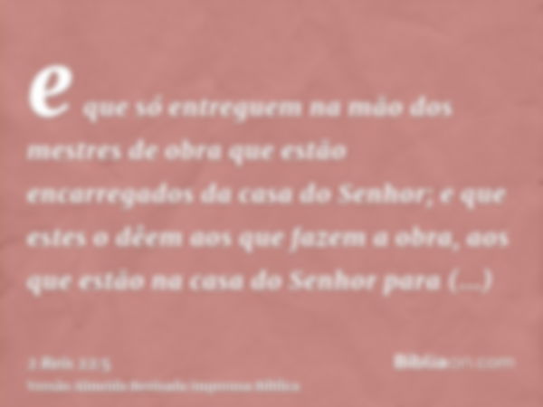 e que só entreguem na mão dos mestres de obra que estão encarregados da casa do Senhor; e que estes o dêem aos que fazem a obra, aos que estão na casa do Senhor