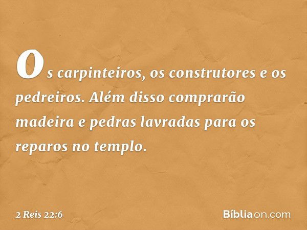 os carpinteiros, os construtores e os pedreiros. Além disso comprarão madeira e pedras lavradas para os reparos no templo. -- 2 Reis 22:6