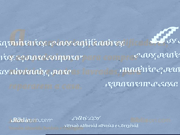 aos carpinteiros, e aos edificadores, e aos pedreiros; e para comprar madeira e pedras lavradas, para repararem a casa.