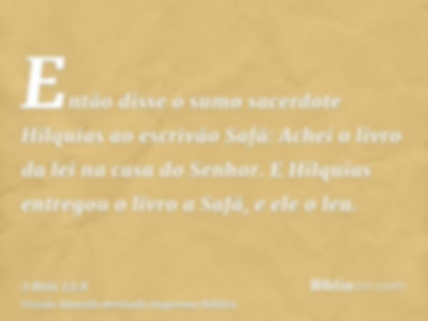 Então disse o sumo sacerdote Hilquias ao escrivão Safã: Achei o livro da lei na casa do Senhor. E Hilquias entregou o livro a Safã, e ele o leu.