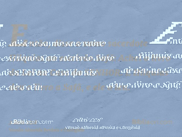 Então, disse o sumo sacerdote Hilquias ao escrivão Safã: Achei o livro da Lei na Casa do SENHOR. E Hilquias deu o livro a Safã, e ele o leu.