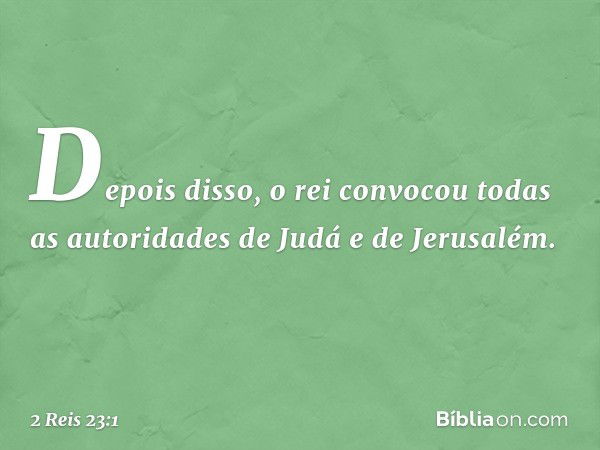 Depois disso, o rei convocou todas as autoridades de Judá e de Jerusalém. -- 2 Reis 23:1