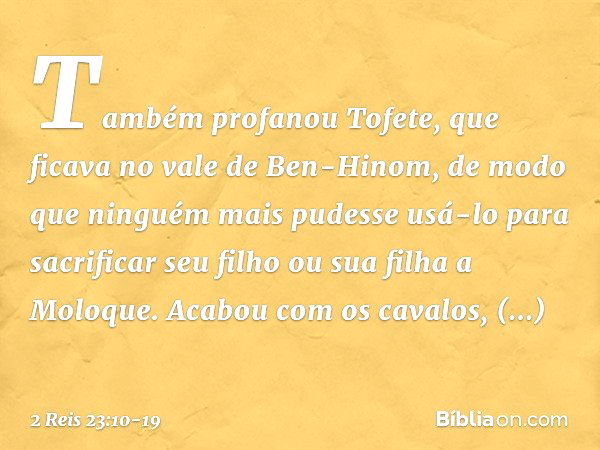 Também profanou Tofete, que ficava no vale de Ben-Hinom, de modo que ninguém mais pudesse usá-lo para sacrificar seu filho ou sua filha a Moloque. Acabou com os