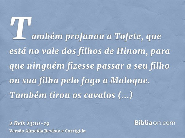 Também profanou a Tofete, que está no vale dos filhos de Hinom, para que ninguém fizesse passar a seu filho ou sua filha pelo fogo a Moloque.Também tirou os cav