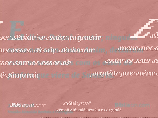 E disse: Deixai-o estar; ninguém mexa nos seus ossos. Assim, deixaram estar os seus ossos com os ossos do profeta que viera de Samaria.