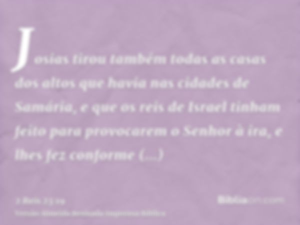 Josias tirou também todas as casas dos altos que havia nas cidades de Samária, e que os reis de Israel tinham feito para provocarem o Senhor à ira, e lhes fez c