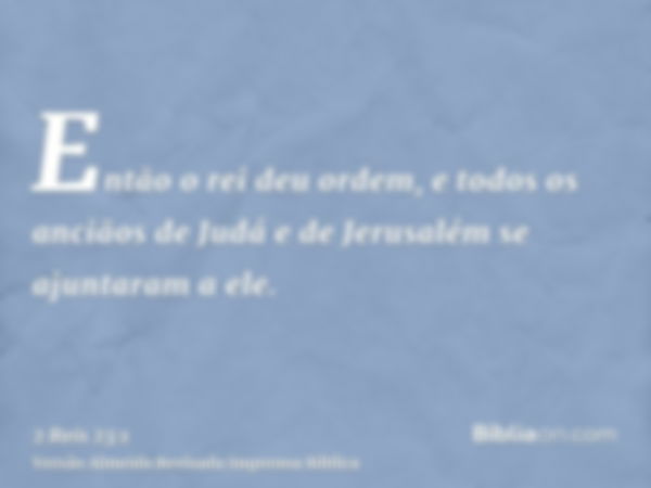 Então o rei deu ordem, e todos os anciãos de Judá e de Jerusalém se ajuntaram a ele.