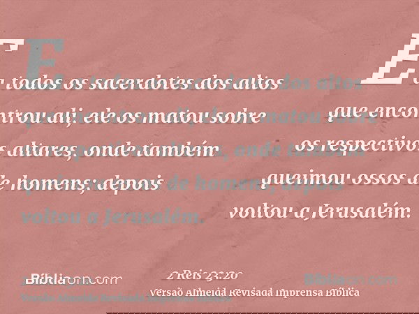 E a todos os sacerdotes dos altos que encontrou ali, ele os matou sobre os respectivos altares, onde também queimou ossos de homens; depois voltou a Jerusalém.