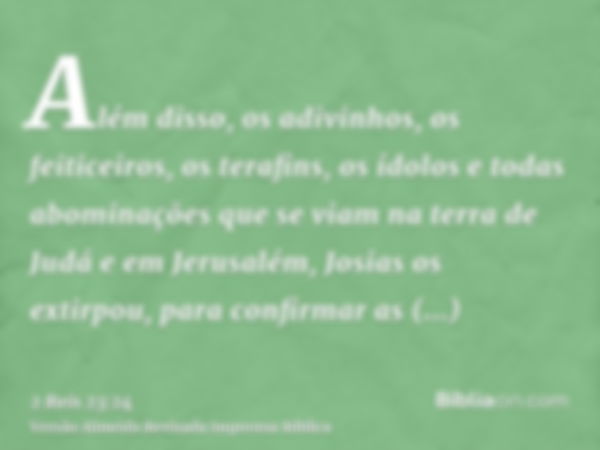 Além disso, os adivinhos, os feiticeiros, os terafins, os ídolos e todas abominações que se viam na terra de Judá e em Jerusalém, Josias os extirpou, para confi