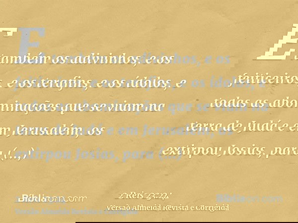 E também os adivinhos, e os feiticeiros, e os terafins, e os ídolos, e todas as abominações que se viam na terra de Judá e em Jerusalém, os extirpou Josias, par