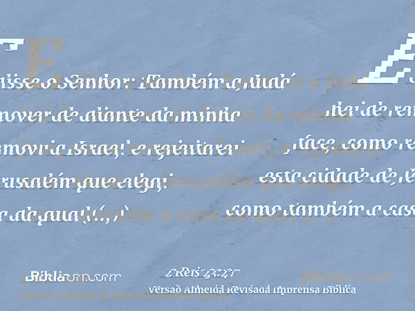 E disse o Senhor: Também a Judá hei de remover de diante da minha face, como removi a Israel, e rejeitarei esta cidade de Jerusalém que elegi, como também a cas