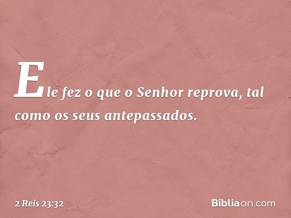 Ele fez o que o Senhor reprova, tal como os seus antepassados. -- 2 Reis 23:32