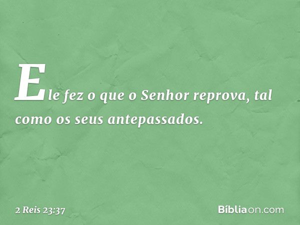 Ele fez o que o Senhor reprova, tal como os seus antepassados. -- 2 Reis 23:37