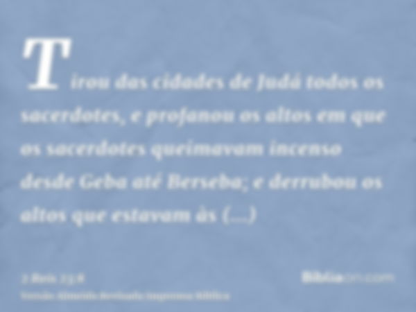 Tirou das cidades de Judá todos os sacerdotes, e profanou os altos em que os sacerdotes queimavam incenso desde Geba até Berseba; e derrubou os altos que estava