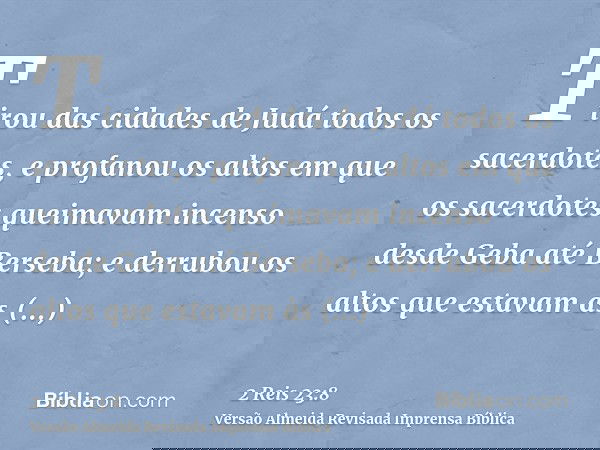 Tirou das cidades de Judá todos os sacerdotes, e profanou os altos em que os sacerdotes queimavam incenso desde Geba até Berseba; e derrubou os altos que estava