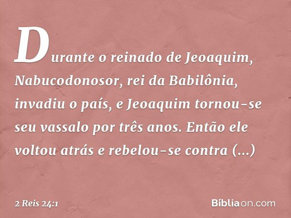 Durante o reinado de Jeoaquim, Nabucodonosor, rei da Babilônia, invadiu o país, e Jeoaquim tornou-se seu vassalo por três anos. Então ele voltou atrás e rebelou