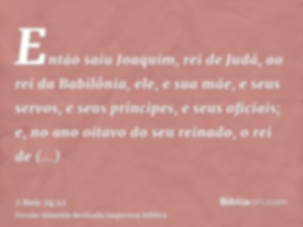 Então saiu Joaquim, rei de Judá, ao rei da Babilônia, ele, e sua mãe, e seus servos, e seus príncipes, e seus oficiais; e, no ano oitavo do seu reinado, o rei d