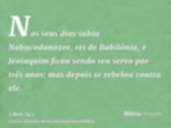 Nos seus dias subiu Nabucodonozor, rei de Babilônia, e Jeoiaquim ficou sendo seu servo por três anos; mas depois se rebelou contra ele.