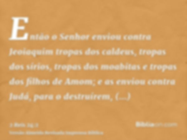 Então o Senhor enviou contra Jeoiaquim tropas dos caldeus, tropas dos sírios, tropas dos moabitas e tropas dos filhos de Amom; e as enviou contra Judá, para o d