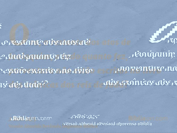 Ora, o restante dos atos de Jeoiaquim, e tudo quanto fez, porventura não estão escritos no livro das crônicas dos reis de Judá?