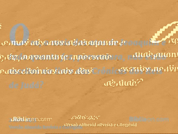 Ora, o mais dos atos de Jeoaquim e tudo quanto fez, porventura, não estão escritos no livro das Crônicas dos Reis de Judá?
