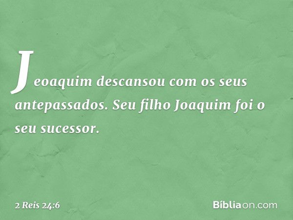 Jeoaquim descansou com os seus antepassados. Seu filho Joaquim foi o seu sucessor. -- 2 Reis 24:6