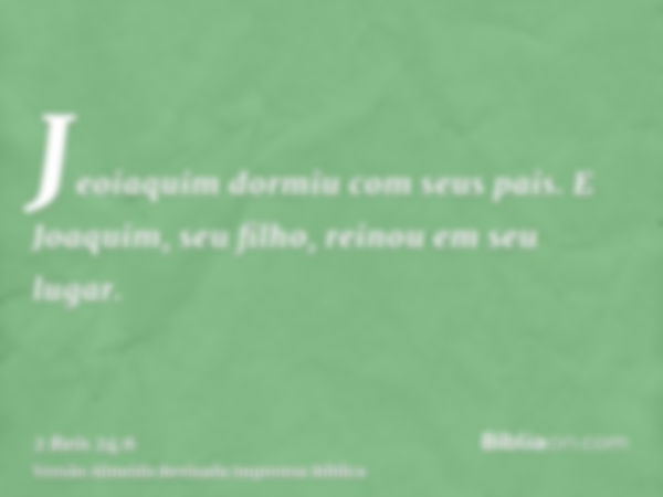 Jeoiaquim dormiu com seus pais. E Joaquim, seu filho, reinou em seu lugar.