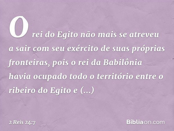 O rei do Egito não mais se atreveu a sair com seu exército de suas próprias fronteiras, pois o rei da Babilônia havia ocupado todo o território entre o ribeiro 