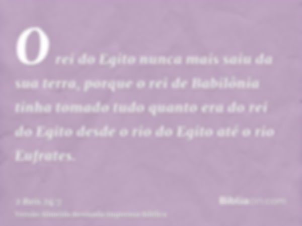 O rei do Egito nunca mais saiu da sua terra, porque o rei de Babilônia tinha tomado tudo quanto era do rei do Egito desde o rio do Egito até o rio Eufrates.