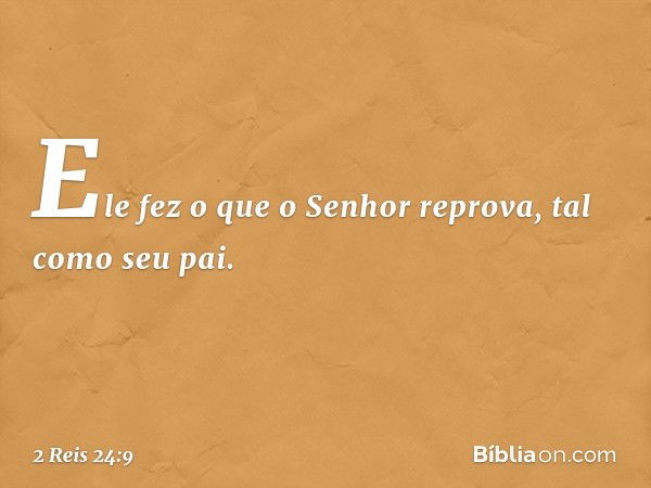 Ele fez o que o Senhor reprova, tal como seu pai. -- 2 Reis 24:9