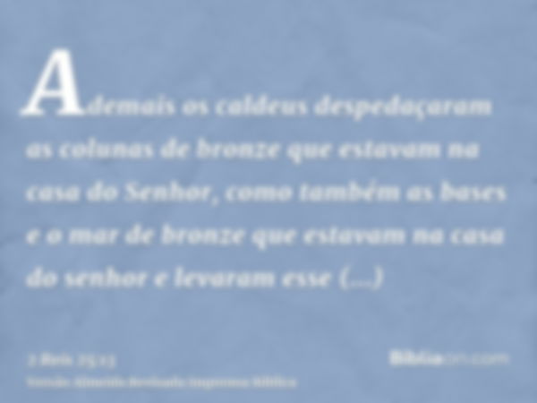 Ademais os caldeus despedaçaram as colunas de bronze que estavam na casa do Senhor, como também as bases e o mar de bronze que estavam na casa do senhor e levar