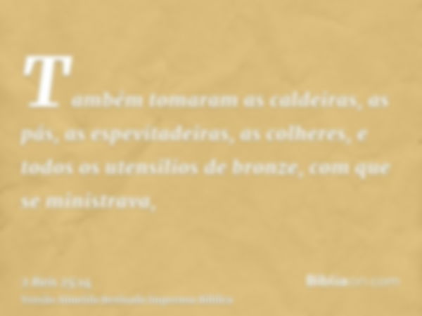 Também tomaram as caldeiras, as pás, as espevitadeiras, as colheres, e todos os utensilios de bronze, com que se ministrava,