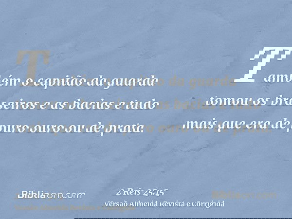 Também o capitão da guarda tomou os braseiros e as bacias e tudo mais que era de puro ouro ou de prata.