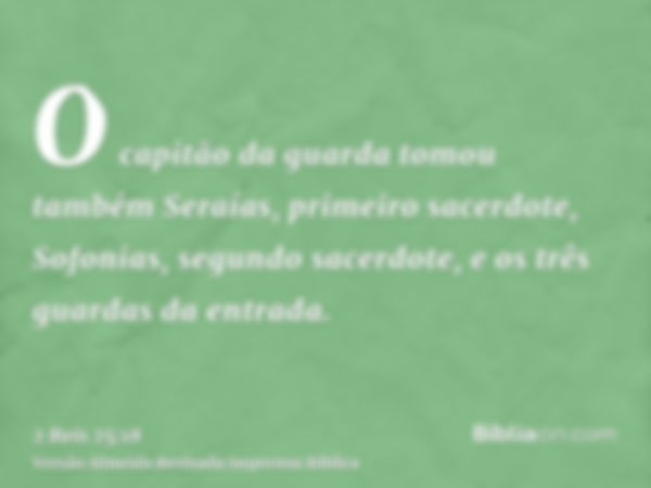 O capitão da guarda tomou também Seraías, primeiro sacerdote, Sofonias, segundo sacerdote, e os três guardas da entrada.