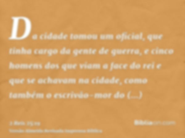 Da cidade tomou um oficial, que tinha cargo da gente de guerra, e cinco homens dos que viam a face do rei e que se achavam na cidade, como também o escrivão-mor