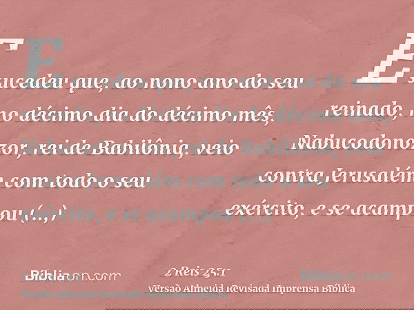 E sucedeu que, ao nono ano do seu reinado, no décimo dia do décimo mês, Nabucodonozor, rei de Babilônia, veio contra Jerusalém com todo o seu exército, e se aca