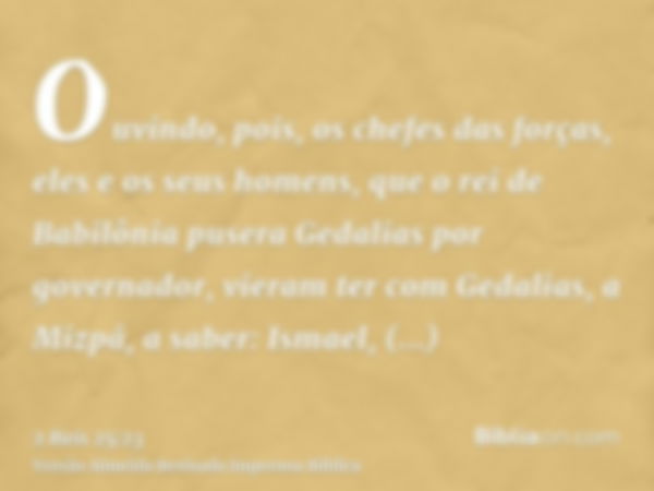 Ouvindo, pois, os chefes das forças, eles e os seus homens, que o rei de Babilônia pusera Gedalias por governador, vieram ter com Gedalias, a Mizpá, a saber: Is