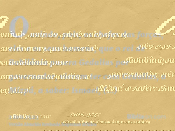 Ouvindo, pois, os chefes das forças, eles e os seus homens, que o rei de Babilônia pusera Gedalias por governador, vieram ter com Gedalias, a Mizpá, a saber: Is