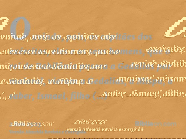 Ouvindo, pois, os capitães dos exércitos, eles e os seus homens, que o rei de Babilônia pusera a Gedalias por maioral, vieram a Gedalias, a Mispa, a saber, Isma