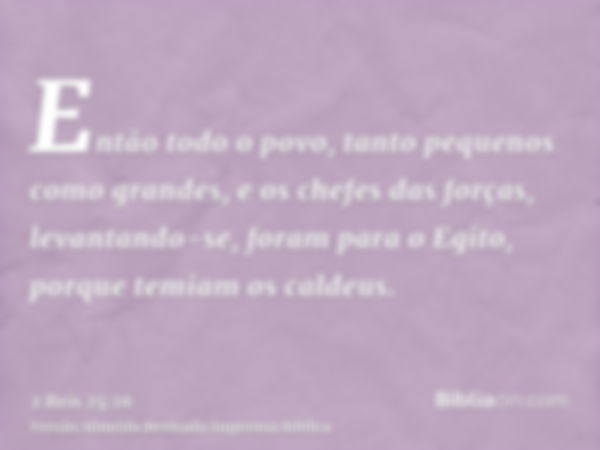 Então todo o povo, tanto pequenos como grandes, e os chefes das forças, levantando-se, foram para o Egito, porque temiam os caldeus.