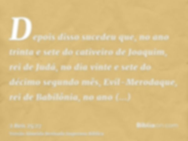 Depois disso sucedeu que, no ano trinta e sete do cativeiro de Joaquim, rei de Judá, no dia vinte e sete do décimo segundo mês, Evil-Merodaque, rei de Babilônia