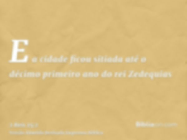 E a cidade ficou sitiada até o décimo primeiro ano do rei Zedequias