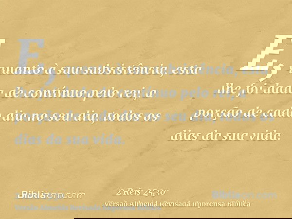 E, quanto à sua subsistência, esta lhe foi dada de contínuo pelo rei, a porção de cada dia no seu dia, todos os dias da sua vida.