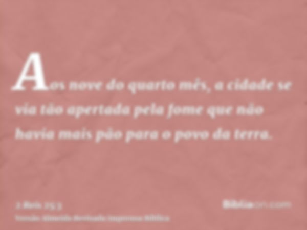 Aos nove do quarto mês, a cidade se via tão apertada pela fome que não havia mais pão para o povo da terra.