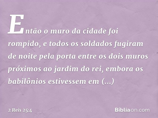 Então o muro da cidade foi rompido, e todos os soldados fugiram de noite pela porta entre os dois muros próximos ao jardim do rei, embora os babilônios estivess