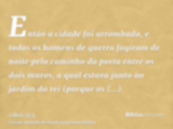 Então a cidade foi arrombada, e todos os homens de guerra fugiram de noite pelo caminho da porta entre os dois muros, a qual estava junto ao jardim do rei (porq