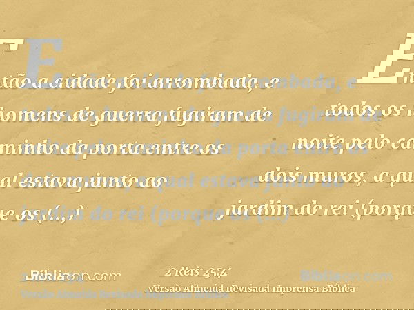 Então a cidade foi arrombada, e todos os homens de guerra fugiram de noite pelo caminho da porta entre os dois muros, a qual estava junto ao jardim do rei (porq