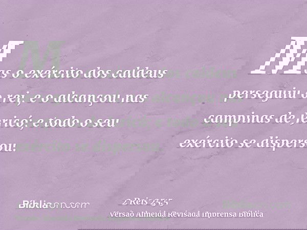 Mas o exército dos caldeus perseguiu o rei, e o alcançou nas campinas de Jericó; e todo o seu exército se dispersou.