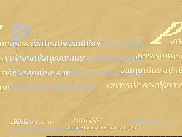 Porém o exército dos caldeus perseguiu o rei e o alcançou nas campinas de Jericó; e todo o seu exército se dispersou.