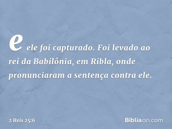 e ele foi capturado. Foi levado ao rei da Babilônia, em Ribla, onde pronunciaram a sentença contra ele. -- 2 Reis 25:6